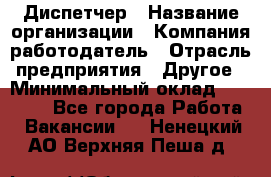 Диспетчер › Название организации ­ Компания-работодатель › Отрасль предприятия ­ Другое › Минимальный оклад ­ 10 000 - Все города Работа » Вакансии   . Ненецкий АО,Верхняя Пеша д.